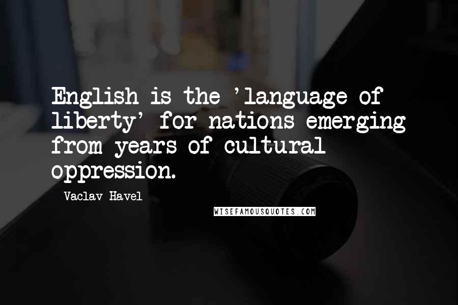 Vaclav Havel Quotes: English is the 'language of liberty' for nations emerging from years of cultural oppression.