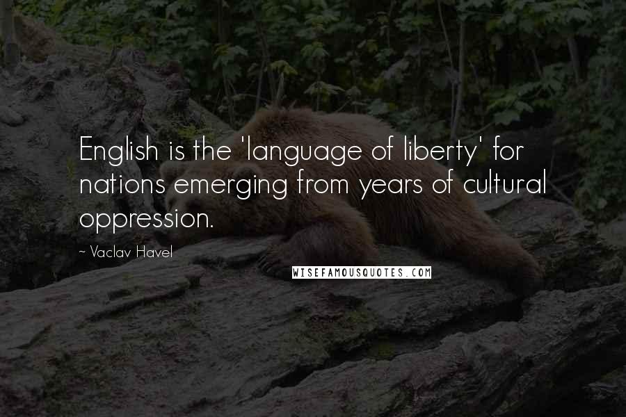 Vaclav Havel Quotes: English is the 'language of liberty' for nations emerging from years of cultural oppression.