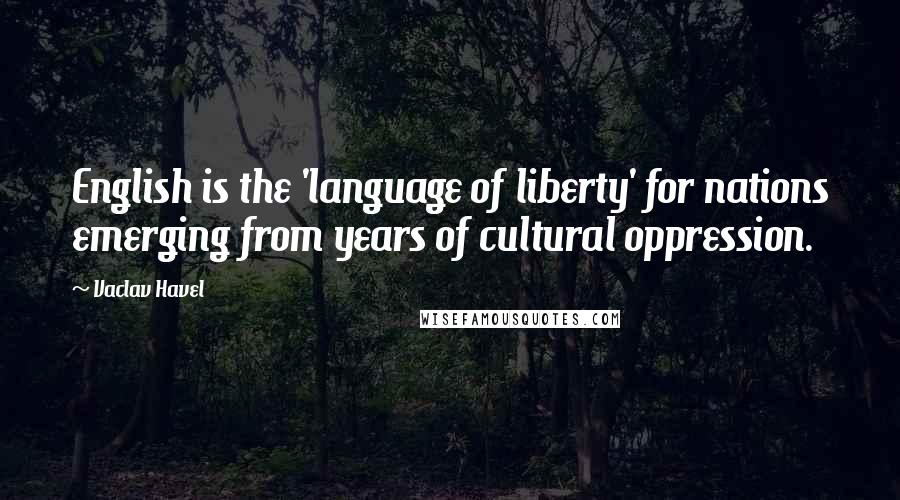 Vaclav Havel Quotes: English is the 'language of liberty' for nations emerging from years of cultural oppression.