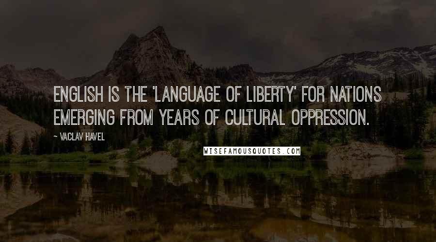 Vaclav Havel Quotes: English is the 'language of liberty' for nations emerging from years of cultural oppression.