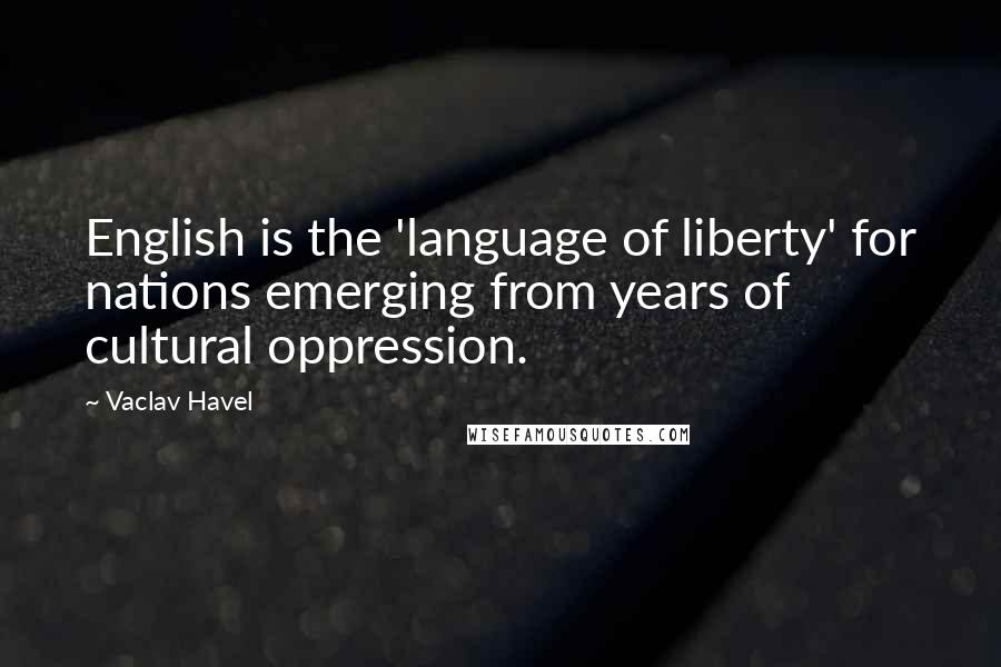 Vaclav Havel Quotes: English is the 'language of liberty' for nations emerging from years of cultural oppression.