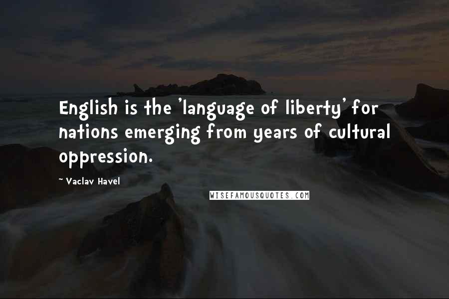 Vaclav Havel Quotes: English is the 'language of liberty' for nations emerging from years of cultural oppression.