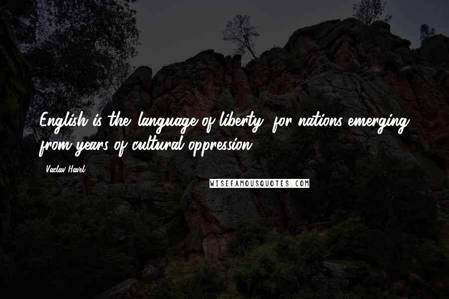 Vaclav Havel Quotes: English is the 'language of liberty' for nations emerging from years of cultural oppression.
