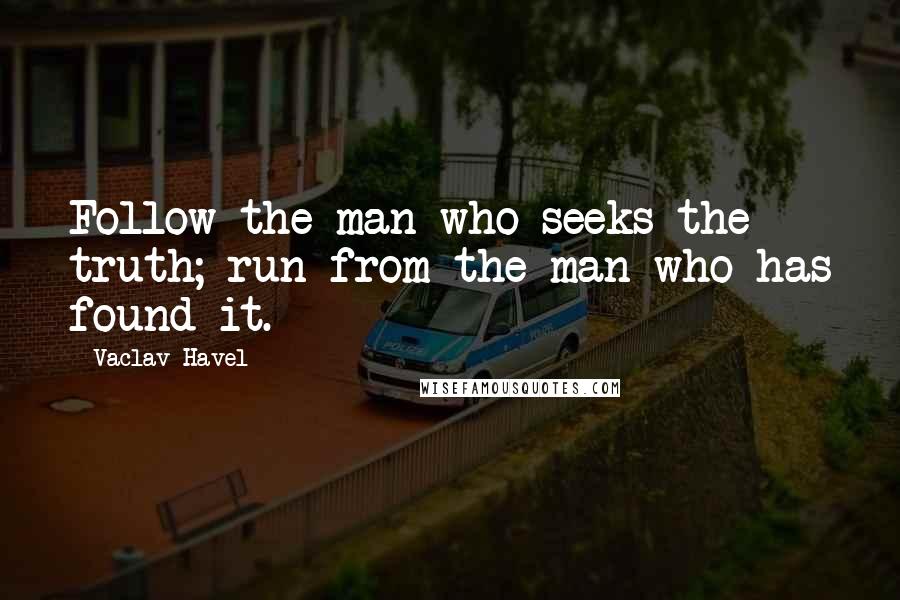 Vaclav Havel Quotes: Follow the man who seeks the truth; run from the man who has found it.