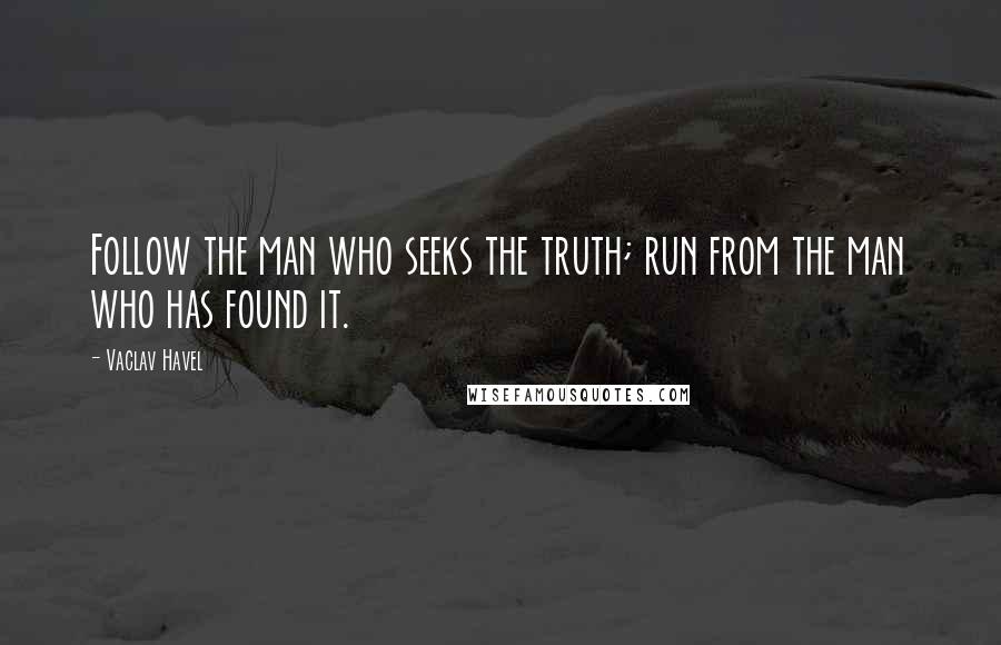 Vaclav Havel Quotes: Follow the man who seeks the truth; run from the man who has found it.