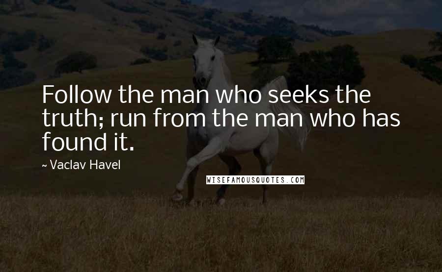 Vaclav Havel Quotes: Follow the man who seeks the truth; run from the man who has found it.