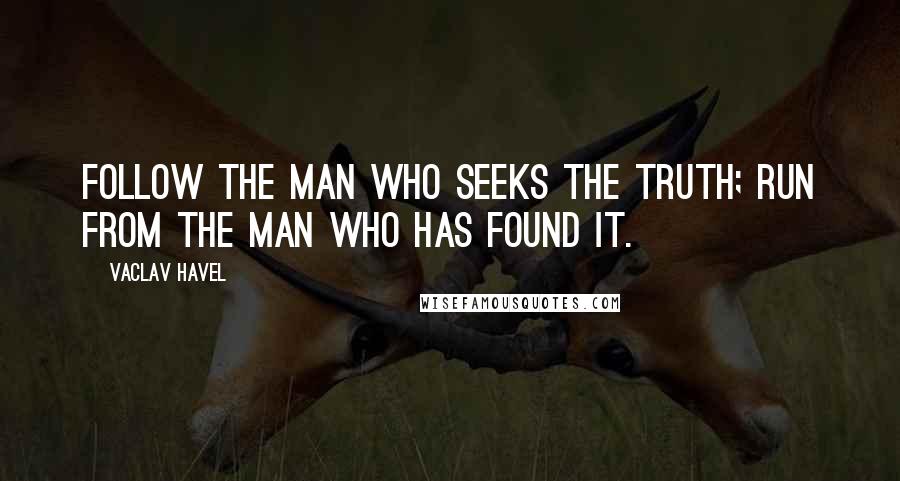 Vaclav Havel Quotes: Follow the man who seeks the truth; run from the man who has found it.