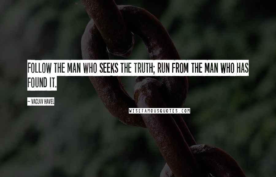 Vaclav Havel Quotes: Follow the man who seeks the truth; run from the man who has found it.