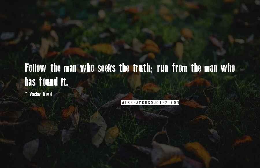 Vaclav Havel Quotes: Follow the man who seeks the truth; run from the man who has found it.