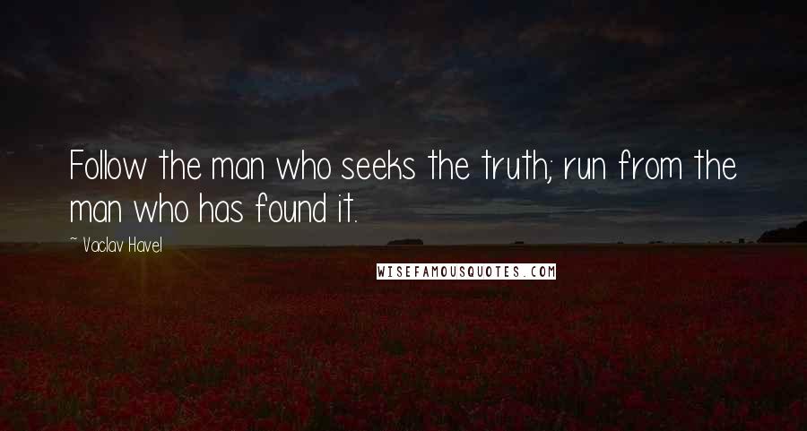 Vaclav Havel Quotes: Follow the man who seeks the truth; run from the man who has found it.