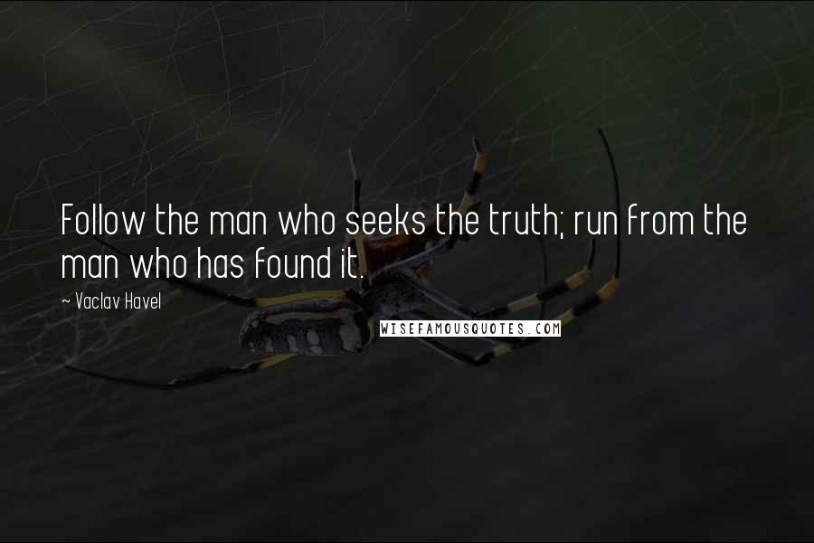 Vaclav Havel Quotes: Follow the man who seeks the truth; run from the man who has found it.