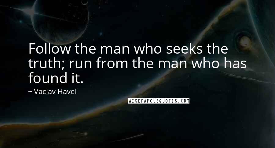 Vaclav Havel Quotes: Follow the man who seeks the truth; run from the man who has found it.