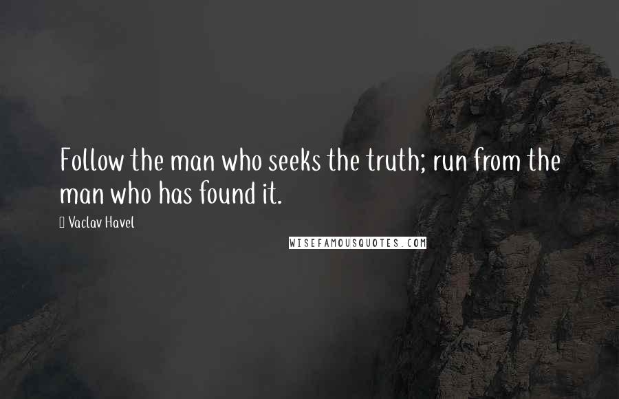 Vaclav Havel Quotes: Follow the man who seeks the truth; run from the man who has found it.