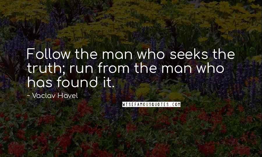 Vaclav Havel Quotes: Follow the man who seeks the truth; run from the man who has found it.