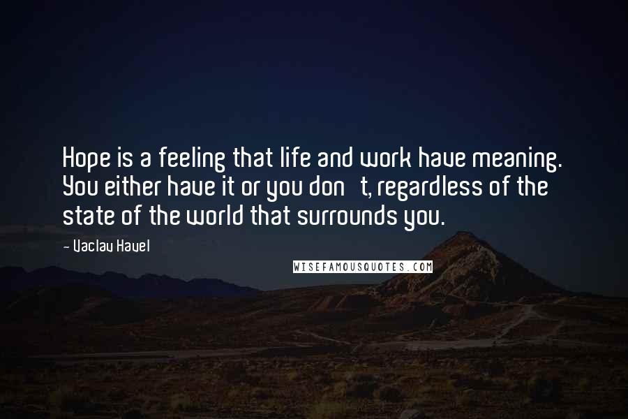 Vaclav Havel Quotes: Hope is a feeling that life and work have meaning. You either have it or you don't, regardless of the state of the world that surrounds you.