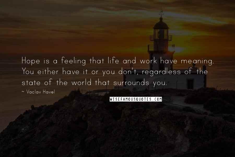 Vaclav Havel Quotes: Hope is a feeling that life and work have meaning. You either have it or you don't, regardless of the state of the world that surrounds you.