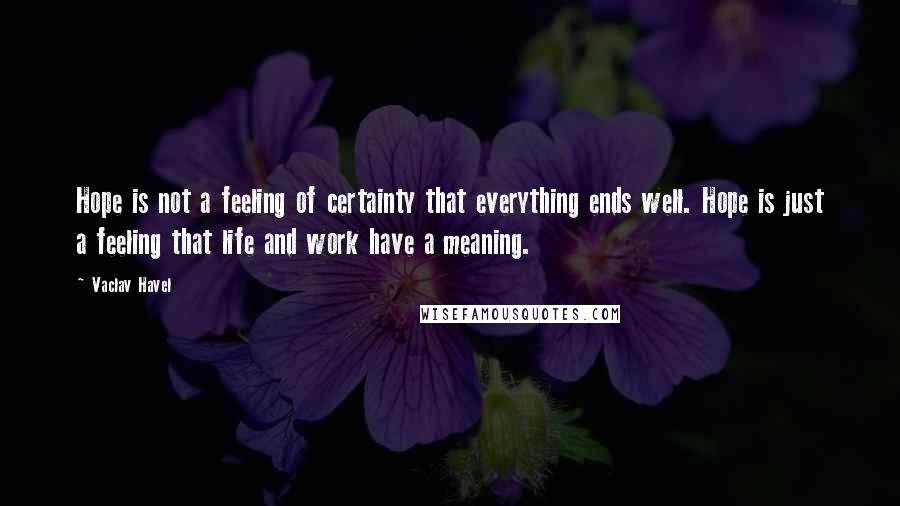 Vaclav Havel Quotes: Hope is not a feeling of certainty that everything ends well. Hope is just a feeling that life and work have a meaning.