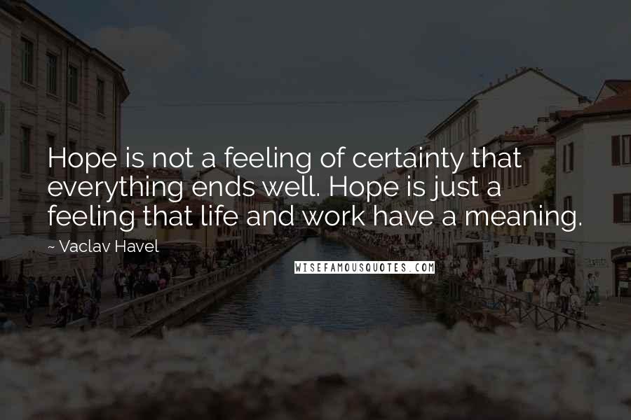 Vaclav Havel Quotes: Hope is not a feeling of certainty that everything ends well. Hope is just a feeling that life and work have a meaning.