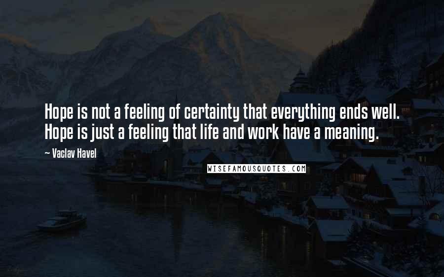 Vaclav Havel Quotes: Hope is not a feeling of certainty that everything ends well. Hope is just a feeling that life and work have a meaning.