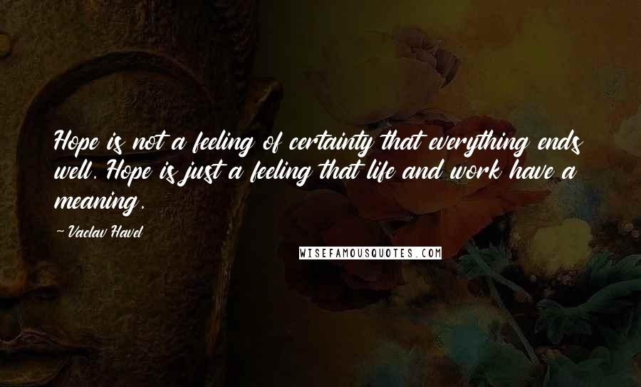 Vaclav Havel Quotes: Hope is not a feeling of certainty that everything ends well. Hope is just a feeling that life and work have a meaning.