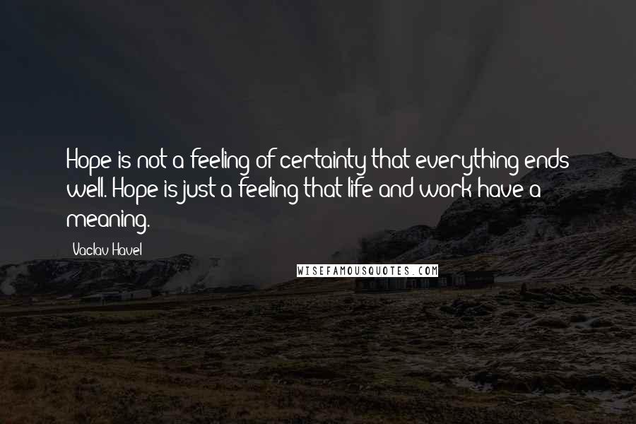 Vaclav Havel Quotes: Hope is not a feeling of certainty that everything ends well. Hope is just a feeling that life and work have a meaning.