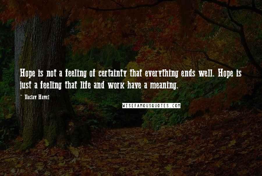 Vaclav Havel Quotes: Hope is not a feeling of certainty that everything ends well. Hope is just a feeling that life and work have a meaning.