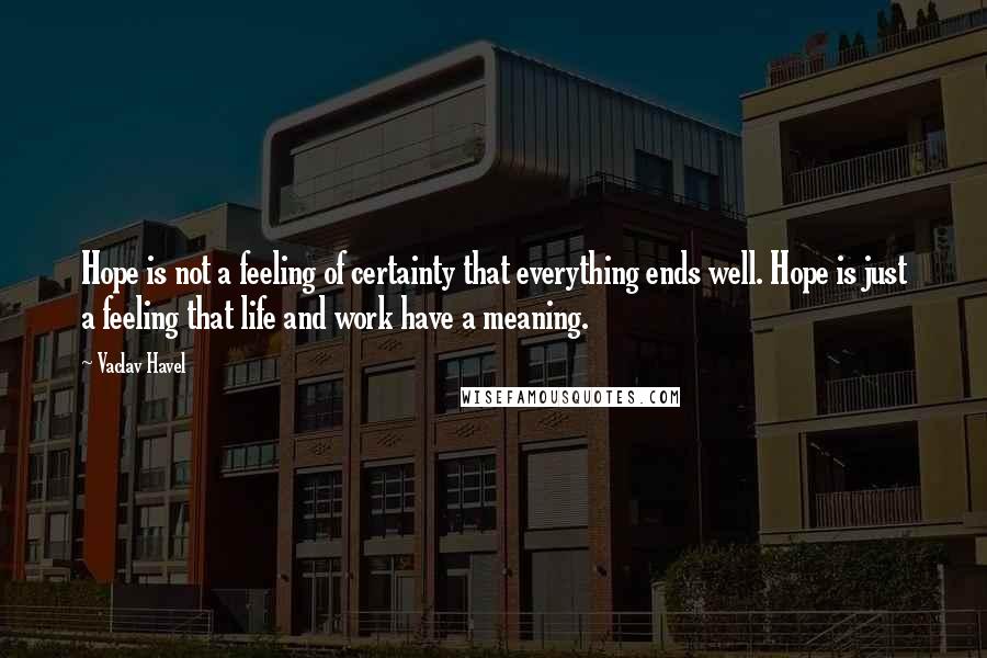 Vaclav Havel Quotes: Hope is not a feeling of certainty that everything ends well. Hope is just a feeling that life and work have a meaning.