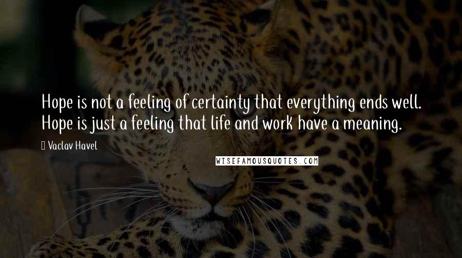 Vaclav Havel Quotes: Hope is not a feeling of certainty that everything ends well. Hope is just a feeling that life and work have a meaning.