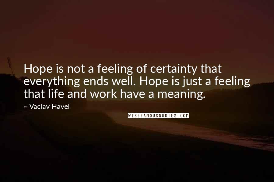 Vaclav Havel Quotes: Hope is not a feeling of certainty that everything ends well. Hope is just a feeling that life and work have a meaning.