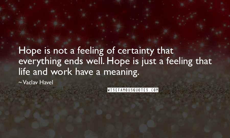 Vaclav Havel Quotes: Hope is not a feeling of certainty that everything ends well. Hope is just a feeling that life and work have a meaning.