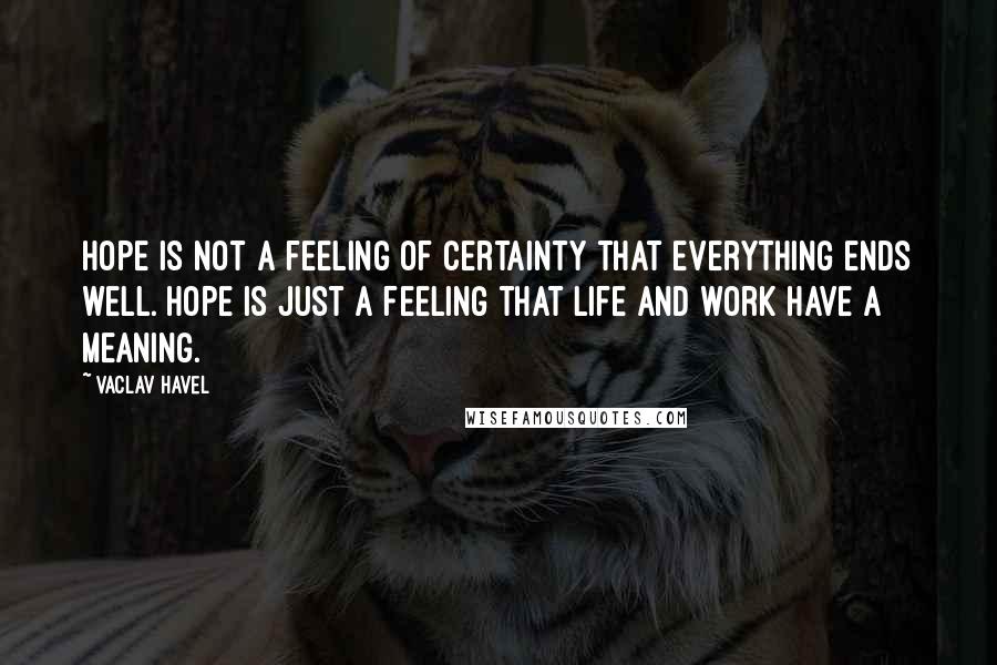 Vaclav Havel Quotes: Hope is not a feeling of certainty that everything ends well. Hope is just a feeling that life and work have a meaning.