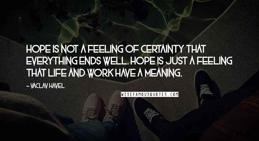 Vaclav Havel Quotes: Hope is not a feeling of certainty that everything ends well. Hope is just a feeling that life and work have a meaning.