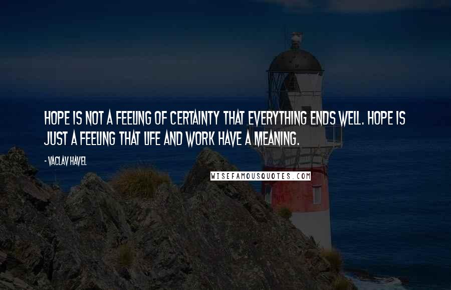 Vaclav Havel Quotes: Hope is not a feeling of certainty that everything ends well. Hope is just a feeling that life and work have a meaning.