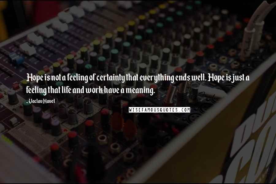 Vaclav Havel Quotes: Hope is not a feeling of certainty that everything ends well. Hope is just a feeling that life and work have a meaning.