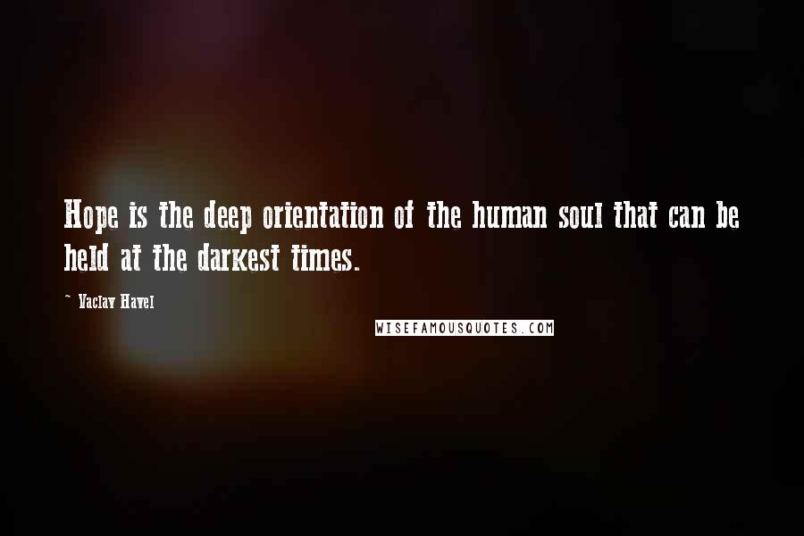 Vaclav Havel Quotes: Hope is the deep orientation of the human soul that can be held at the darkest times.