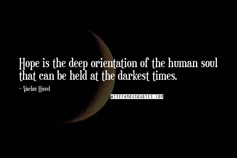 Vaclav Havel Quotes: Hope is the deep orientation of the human soul that can be held at the darkest times.