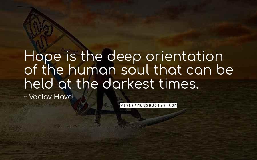 Vaclav Havel Quotes: Hope is the deep orientation of the human soul that can be held at the darkest times.