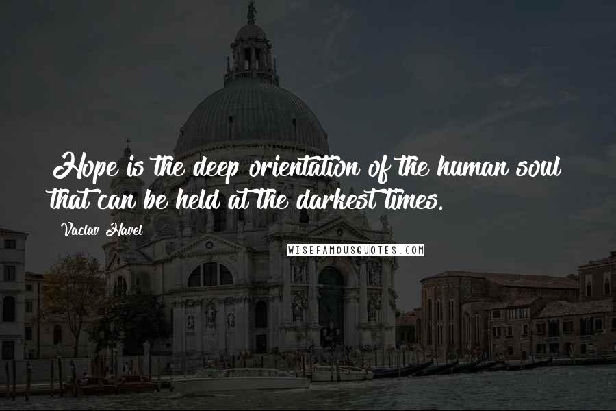 Vaclav Havel Quotes: Hope is the deep orientation of the human soul that can be held at the darkest times.