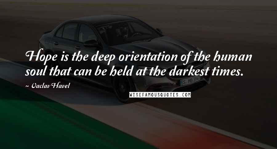 Vaclav Havel Quotes: Hope is the deep orientation of the human soul that can be held at the darkest times.