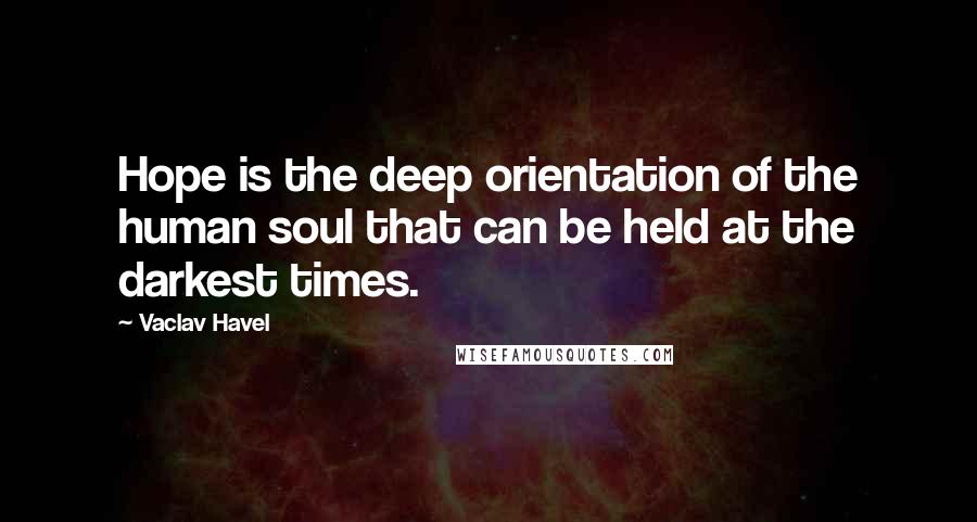 Vaclav Havel Quotes: Hope is the deep orientation of the human soul that can be held at the darkest times.