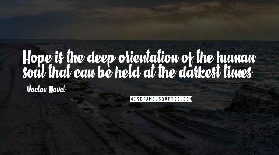 Vaclav Havel Quotes: Hope is the deep orientation of the human soul that can be held at the darkest times.