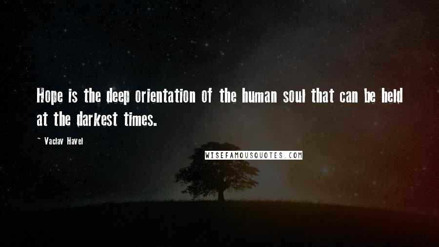 Vaclav Havel Quotes: Hope is the deep orientation of the human soul that can be held at the darkest times.