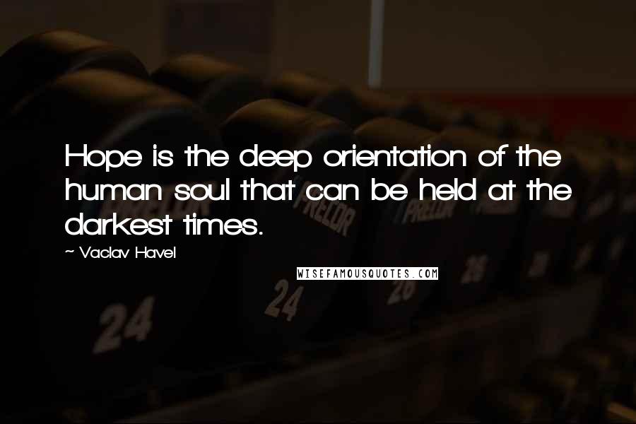 Vaclav Havel Quotes: Hope is the deep orientation of the human soul that can be held at the darkest times.