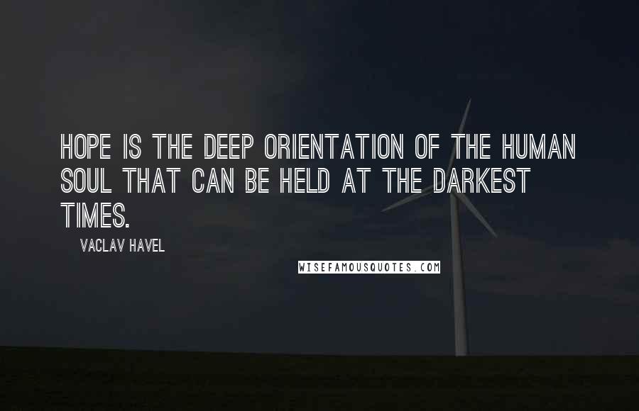 Vaclav Havel Quotes: Hope is the deep orientation of the human soul that can be held at the darkest times.