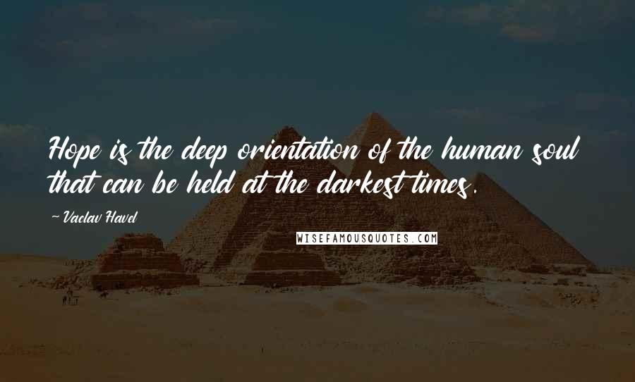 Vaclav Havel Quotes: Hope is the deep orientation of the human soul that can be held at the darkest times.