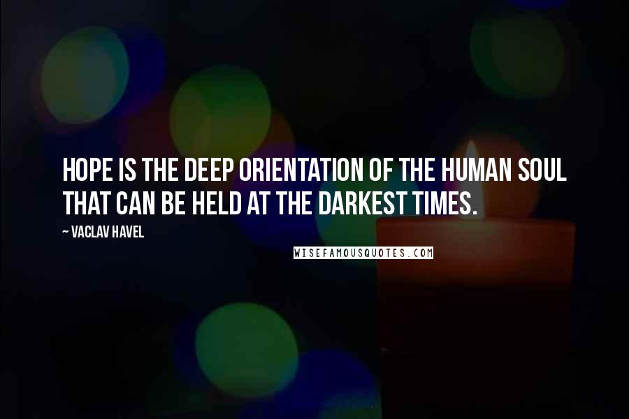 Vaclav Havel Quotes: Hope is the deep orientation of the human soul that can be held at the darkest times.