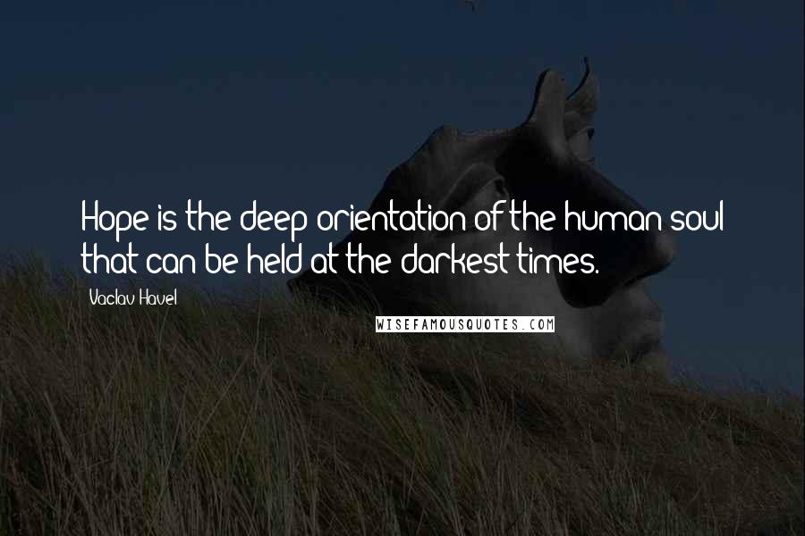 Vaclav Havel Quotes: Hope is the deep orientation of the human soul that can be held at the darkest times.