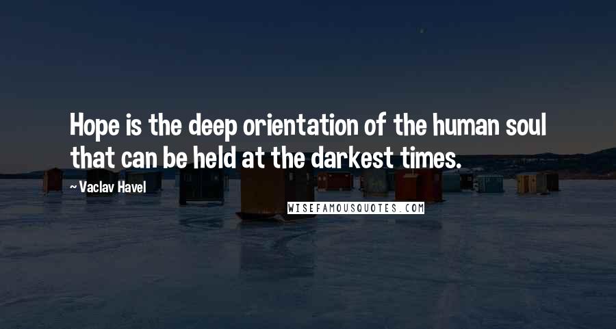 Vaclav Havel Quotes: Hope is the deep orientation of the human soul that can be held at the darkest times.