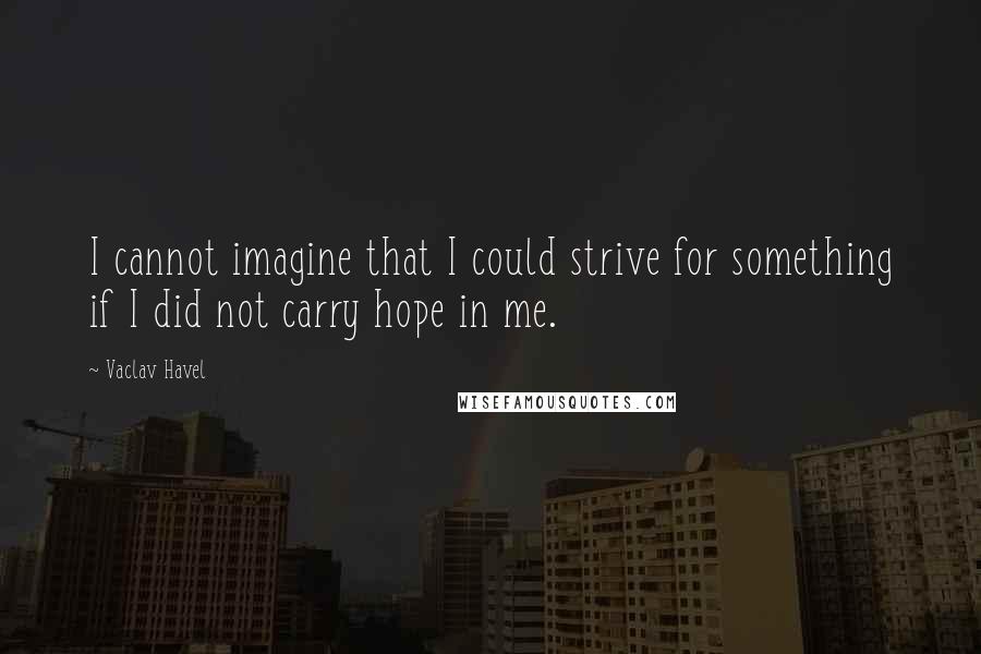 Vaclav Havel Quotes: I cannot imagine that I could strive for something if I did not carry hope in me.