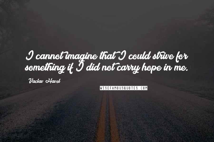 Vaclav Havel Quotes: I cannot imagine that I could strive for something if I did not carry hope in me.